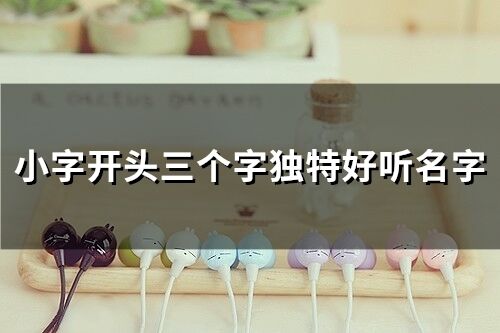 小字開頭三個字獨特好聽名字(精選44個)