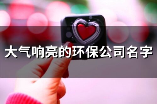 大氣響亮的環保公司名字(精選76個)