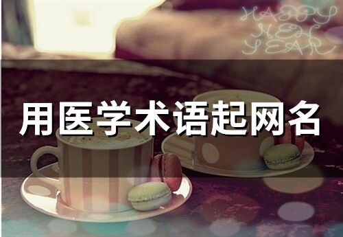 用醫學術語起網名(精選34個) 用醫學術語起網名(精選34個)
