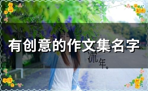 有創意的作文集名字(精選120個)