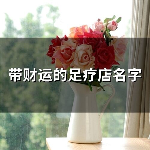 帶財(cái)運(yùn)的足療店名字(精選426個(gè))
