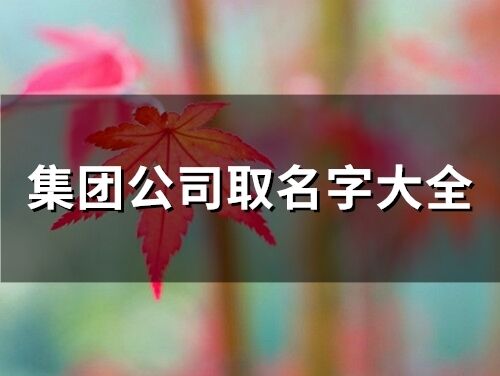 集團公司取名字大全(精選99個)