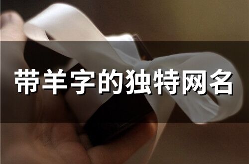 帶羊字的獨(dú)特網(wǎng)名(30個(gè)) 帶羊字的獨(dú)特網(wǎng)名(30個(gè))