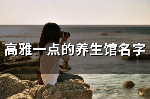 高雅一點(diǎn)的養(yǎng)生館名字(精選93個(gè))