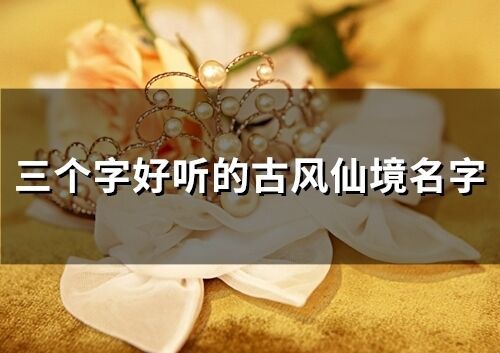 三個字好聽的古風仙境名字(精選293個)