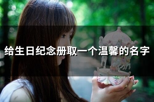 給生日紀念冊取一個溫馨的名字(67個)