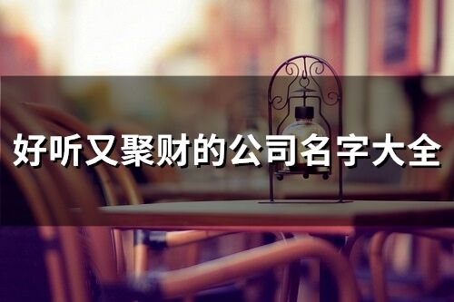 好聽又聚財的公司名字大全 好聽又聚財的公司名字大全