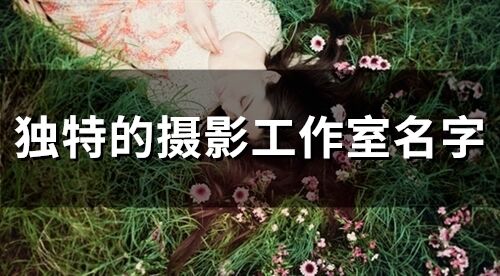 獨特的攝影工作室名字 攝影工作室起名字