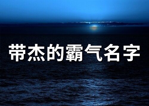 帶杰的霸氣名字 杰字取名男孩霸氣名字