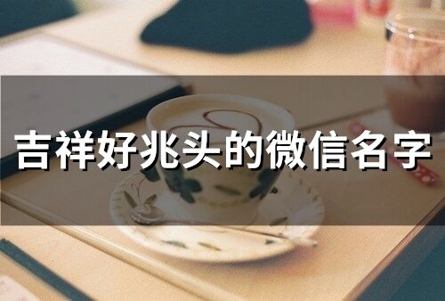 吉祥好兆頭的微信名字 帶來福氣和好運的網名