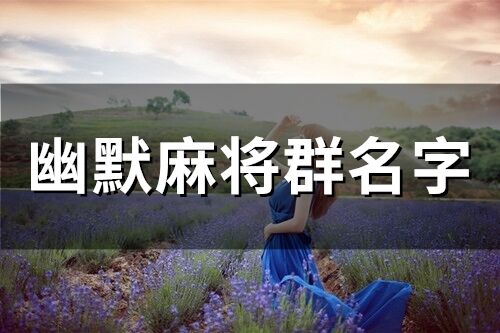 幽默麻將群名字 打麻將專用群名 幽默麻將群名字 打麻將專用群名