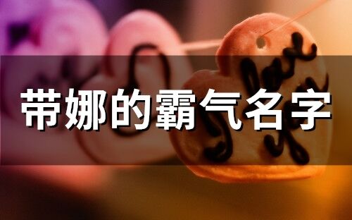 帶娜的霸氣名字 帶娜字獨一無二唯美名字