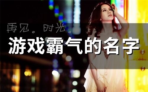 游戲霸氣的名字 網(wǎng)絡游戲起名字大全霸氣