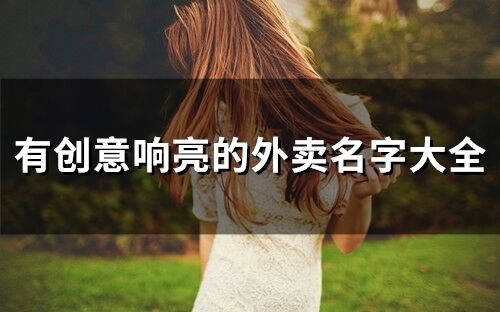 有創(chuàng)意響亮的外賣名字大全 外賣好聽又洋氣的名字