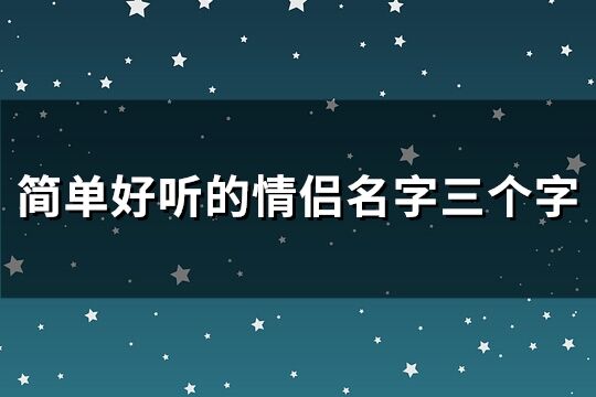 簡(jiǎn)單好聽的情侶名字三個(gè)字(精選265個(gè))