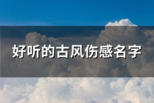 好聽的古風傷感名字 很傷感的古風名字(優(yōu)選154個)