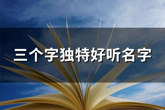 三個字獨特好聽名字 三個字有意境的名字(精選296個)