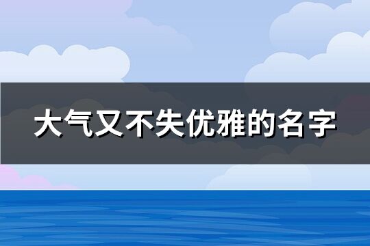 大氣又不失優(yōu)雅的名字(優(yōu)選66個)