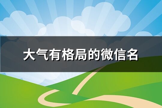 大氣有格局的微信名 男***氣有格局的微信名(優選990個)