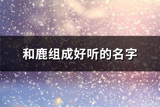 和鹿組成好聽的名字(優(yōu)選83個(gè))