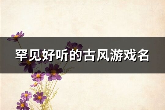 罕見(jiàn)好聽(tīng)的古風(fēng)游戲名(精選145個(gè))