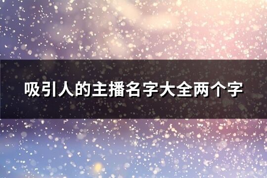 吸引人的主播名字大全兩個字(優選165個)