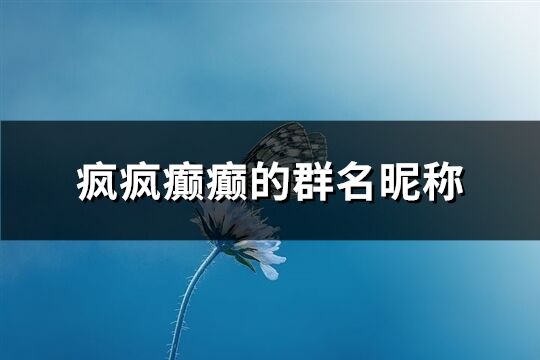 瘋瘋癲癲的群名昵稱(優選235個)