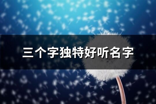 三個(gè)字獨(dú)特好聽名字(精選717個(gè))