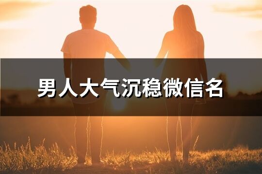 男***氣沉穩微信名(精選681個)