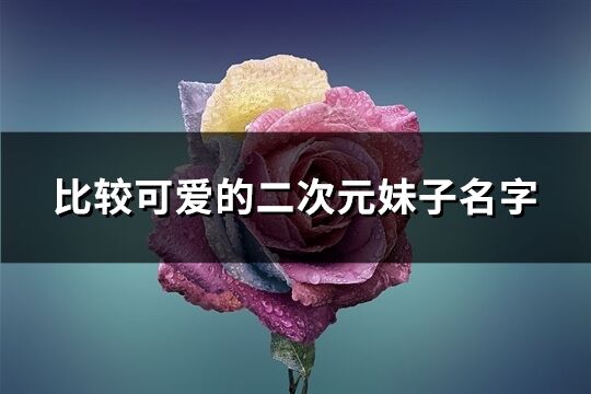 比較可愛的二次元妹子名字(精選259個)