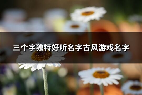 三個字獨特好聽名字古風(fēng)游戲名字(優(yōu)選308個)