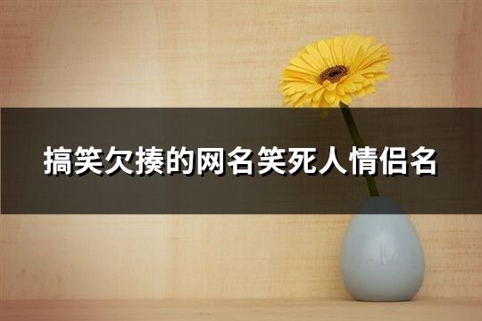 搞笑欠揍的網名笑死人情侶名(優選62個)
