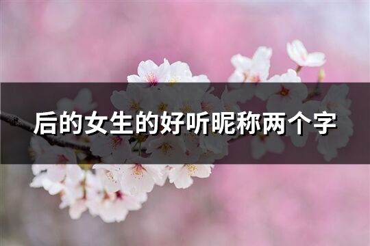 后的女生的好聽昵稱兩個(gè)字(優(yōu)選924個(gè))