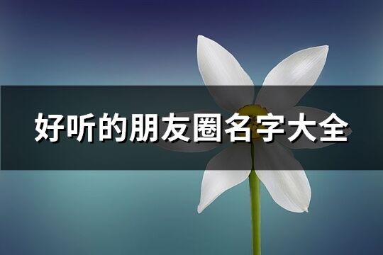 好聽的朋友圈名字大全(優選76個)