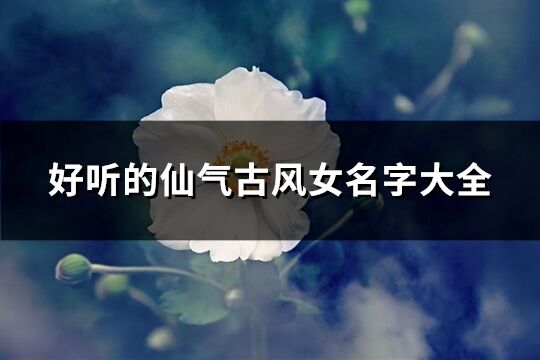 好聽的仙氣古風女名字大全(優選106個)