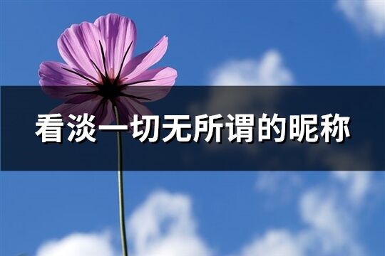 看淡一切無所謂的昵稱(優選73個)