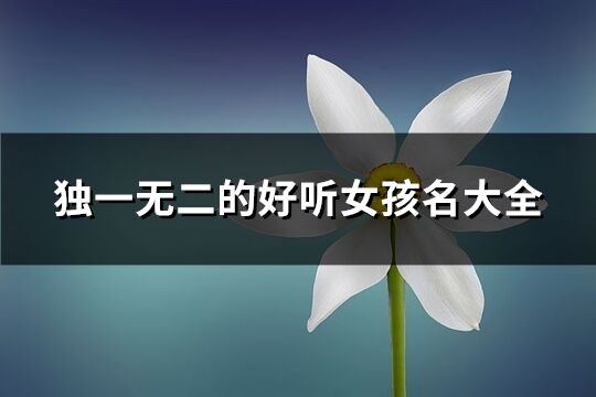獨(dú)一無(wú)二的好聽女孩名大全(優(yōu)選79個(gè))