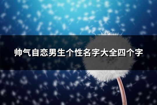帥氣自戀男生個(gè)性名字大全四個(gè)字(402個(gè))