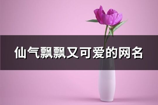 仙氣飄飄又可愛的網名(精選706個)