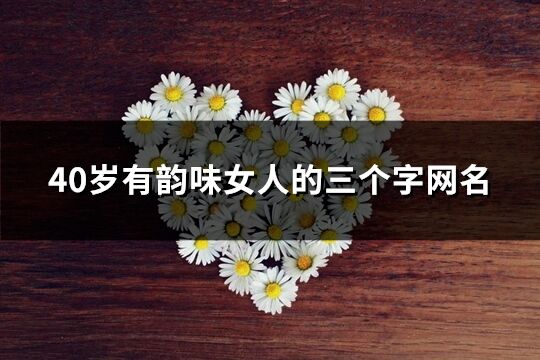 40歲有韻味女人的三個字網名(優選266個)