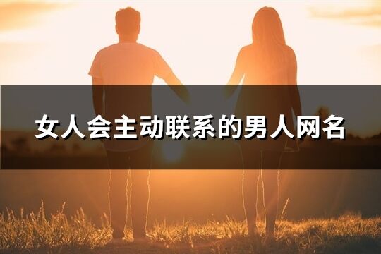女人會(huì)主動(dòng)聯(lián)系的男人網(wǎng)名(精選101個(gè))