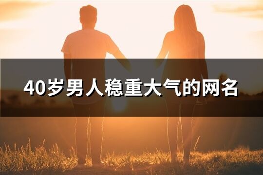 40歲男人穩重大氣的網名(優選210個)