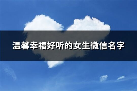 溫馨幸福好聽的女生微信名字(優(yōu)選705個)