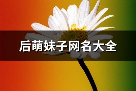 后萌妹子網(wǎng)名大全(222個)