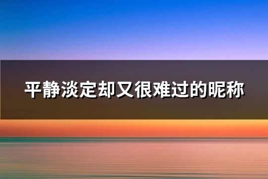 平靜淡定卻又很難過(guò)的昵稱(chēng)(共285個(gè))