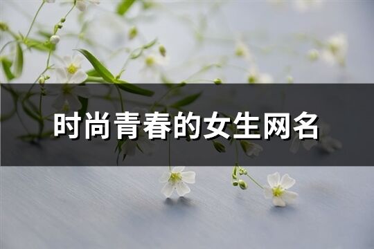 時(shí)尚青春的女生網(wǎng)名(精選152個(gè))