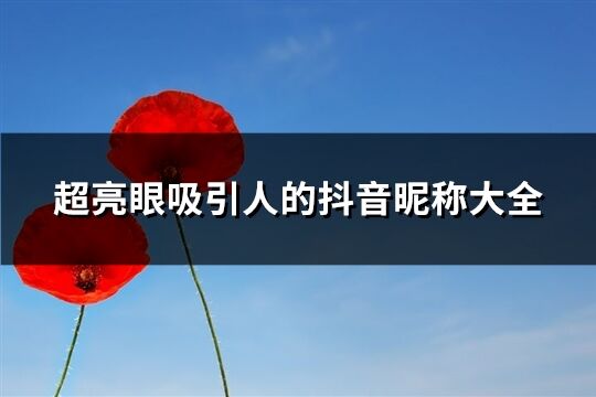 超亮眼吸引人的抖音昵稱大全(精選665個)