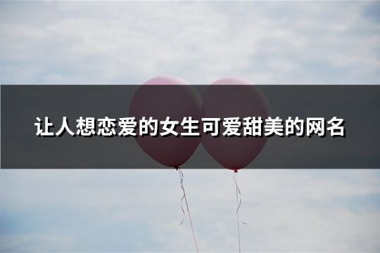 讓人想戀愛的女生可愛甜美的網名(共187個)