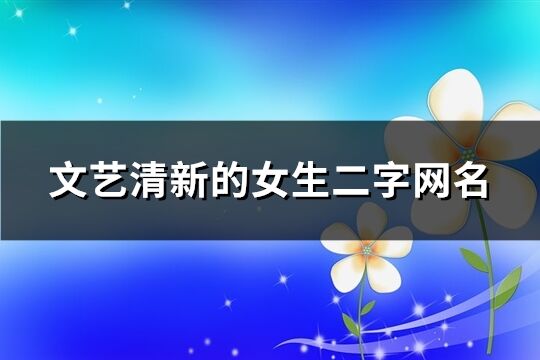 文藝清新的女生二字網(wǎng)名(優(yōu)選493個(gè))