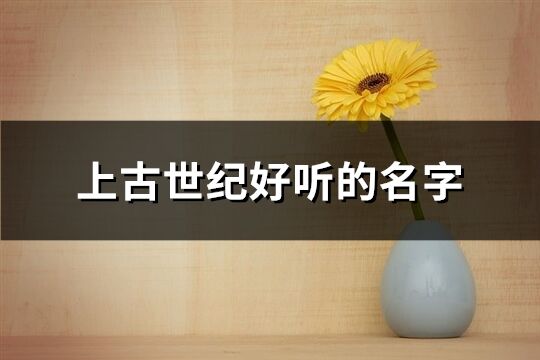 上古世紀(jì)好聽的名字(共101個)